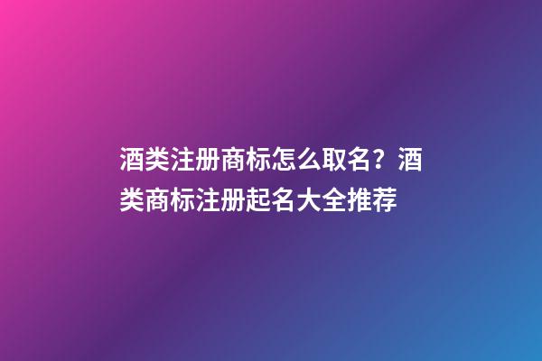 酒类注册商标怎么取名？酒类商标注册起名大全推荐-第1张-商标起名-玄机派