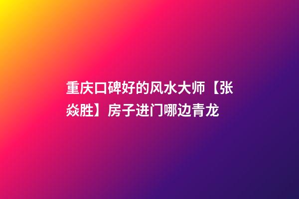 重庆口碑好的风水大师【张焱胜】房子进门哪边青龙