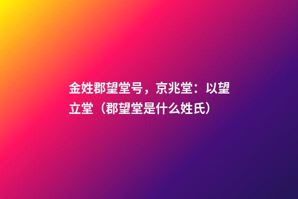 金姓郡望堂号，京兆堂：以望立堂（郡望堂是什么姓氏）