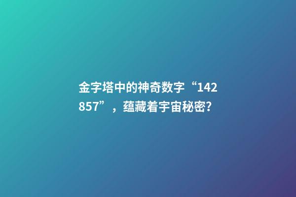 金字塔中的神奇数字“142857”，蕴藏着宇宙秘密？