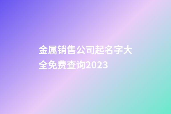 金属销售公司起名字大全免费查询2023-第1张-公司起名-玄机派