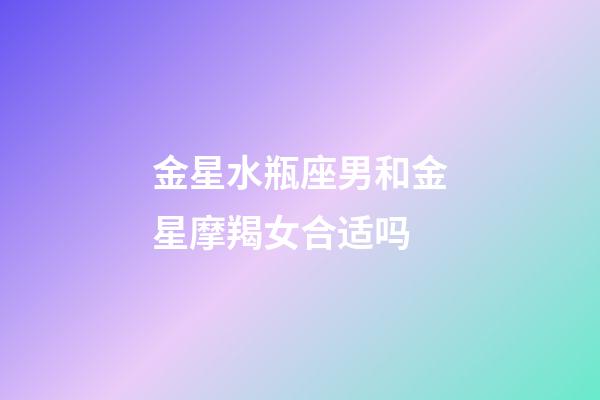 金星水瓶座男和金星摩羯女合适吗-第1张-星座运势-玄机派