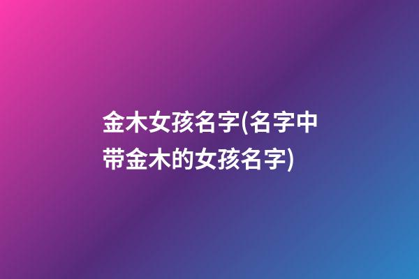 金木女孩名字(名字中带金木的女孩名字)