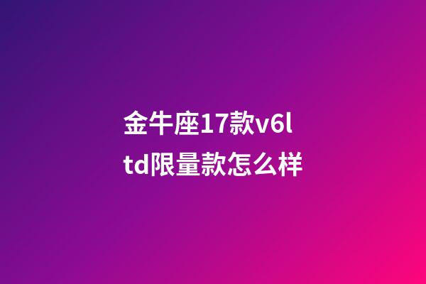 金牛座17款v6ltd限量款怎么样-第1张-星座运势-玄机派