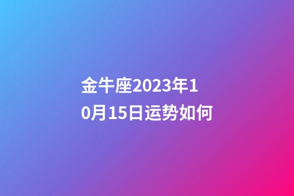 金牛座2023年10月15日运势如何-第1张-星座运势-玄机派