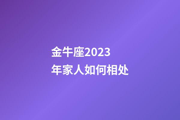 金牛座2023年家人如何相处-第1张-星座运势-玄机派