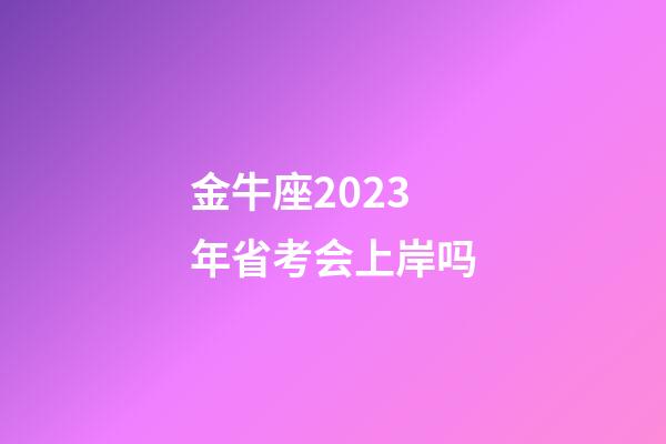 金牛座2023年省考会上岸吗-第1张-星座运势-玄机派