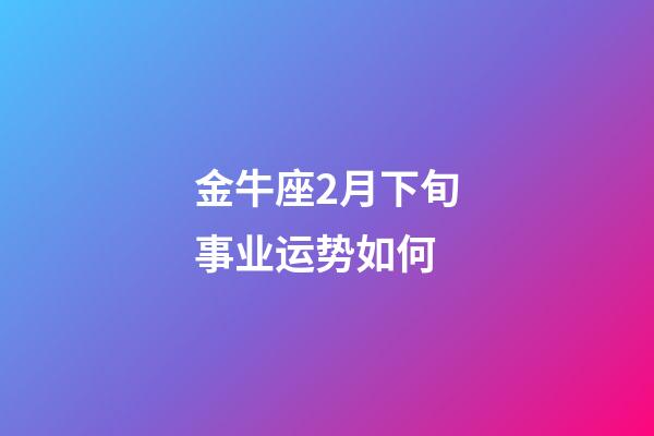 金牛座2月下旬事业运势如何-第1张-星座运势-玄机派