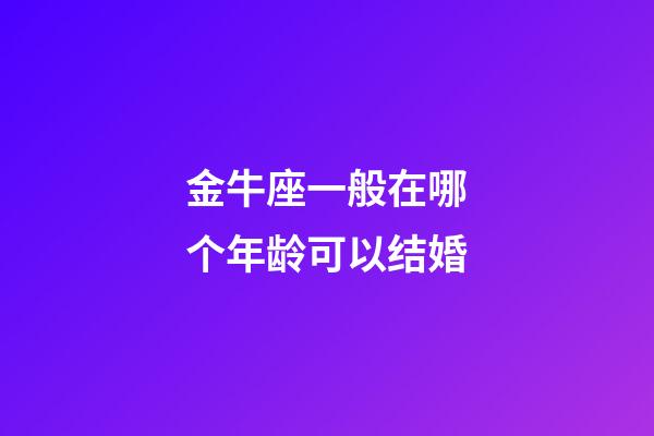 金牛座一般在哪个年龄可以结婚-第1张-星座运势-玄机派