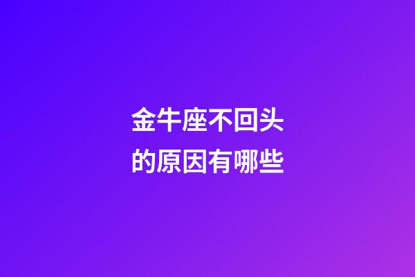 金牛座不回头的原因有哪些-第1张-星座运势-玄机派