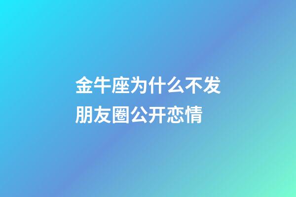 金牛座为什么不发朋友圈公开恋情-第1张-星座运势-玄机派