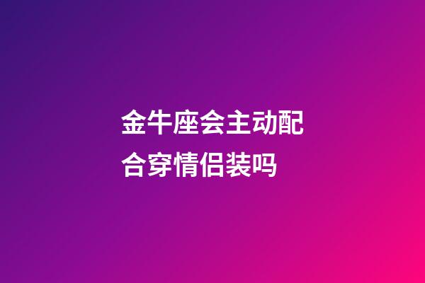 金牛座会主动配合穿情侣装吗-第1张-星座运势-玄机派