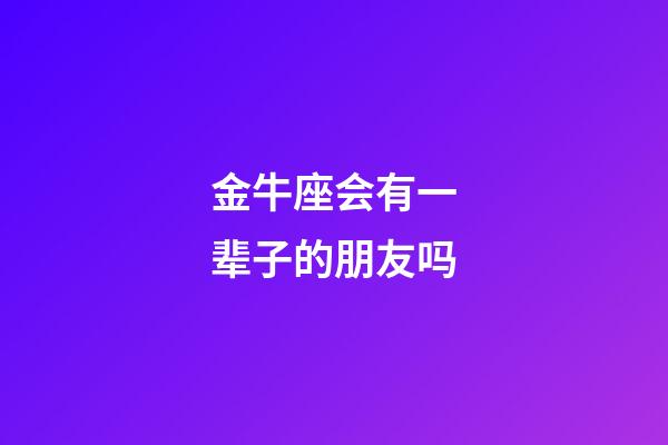 金牛座会有一辈子的朋友吗-第1张-星座运势-玄机派