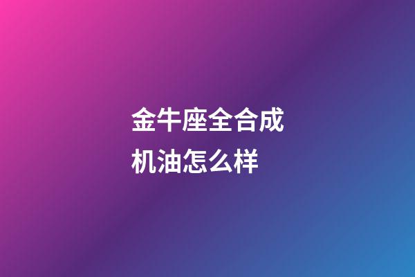 金牛座全合成机油怎么样