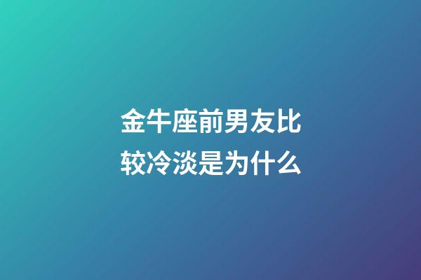 金牛座前男友比较冷淡是为什么-第1张-星座运势-玄机派