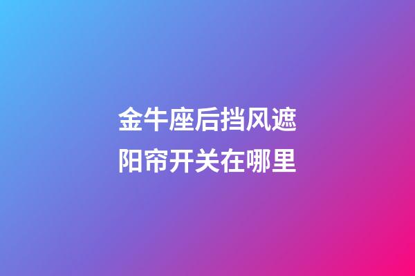 金牛座后挡风遮阳帘开关在哪里