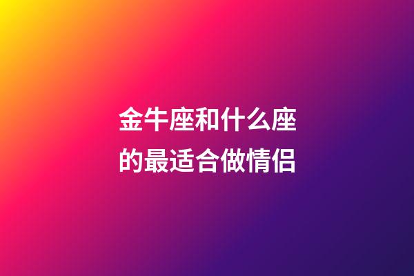 金牛座和什么座的最适合做情侣-第1张-星座运势-玄机派