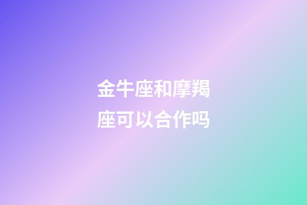 金牛座和摩羯座可以合作吗-第1张-星座运势-玄机派