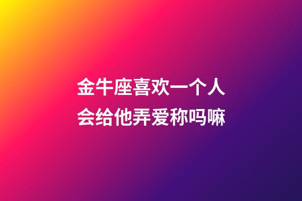 金牛座喜欢一个人会给他弄爱称吗嘛-第1张-星座运势-玄机派