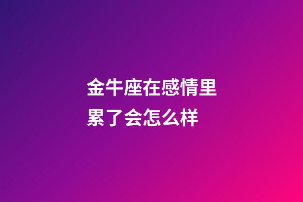 金牛座在感情里累了会怎么样-第1张-星座运势-玄机派