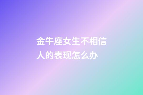 金牛座女生不相信人的表现怎么办-第1张-星座运势-玄机派