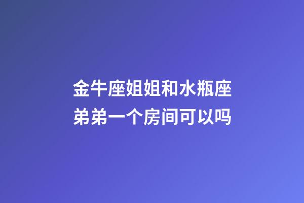 金牛座姐姐和水瓶座弟弟一个房间可以吗-第1张-星座运势-玄机派