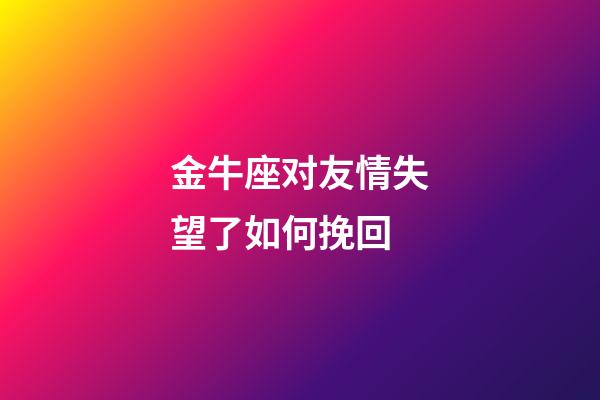 金牛座对友情失望了如何挽回-第1张-星座运势-玄机派