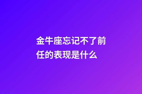 金牛座忘记不了前任的表现是什么-第1张-星座运势-玄机派