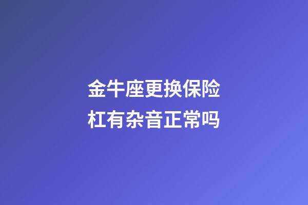 金牛座更换保险杠有杂音正常吗