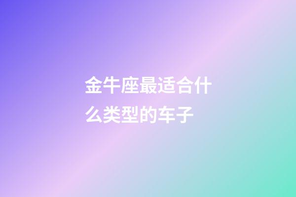 金牛座最适合什么类型的车子-第1张-星座运势-玄机派