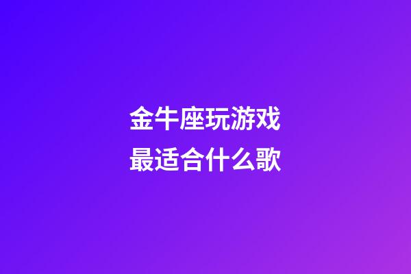 金牛座玩游戏最适合什么歌-第1张-星座运势-玄机派