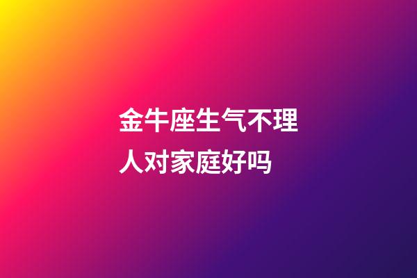 金牛座生气不理人对家庭好吗-第1张-星座运势-玄机派