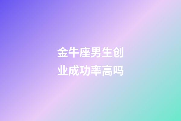 金牛座男生创业成功率高吗-第1张-星座运势-玄机派