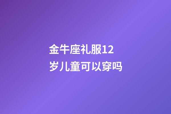 金牛座礼服12岁儿童可以穿吗-第1张-星座运势-玄机派