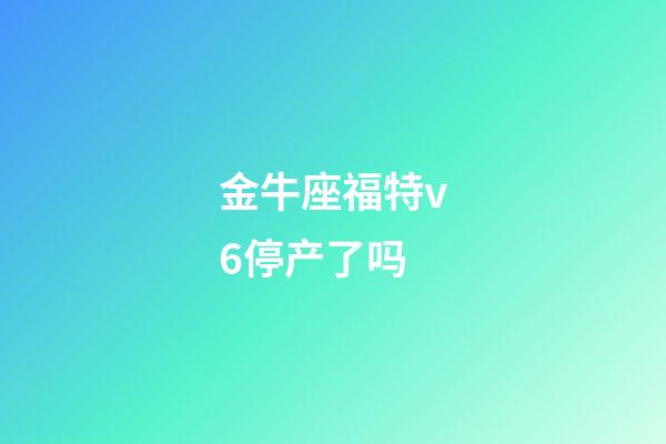 金牛座福特v6停产了吗-第1张-星座运势-玄机派