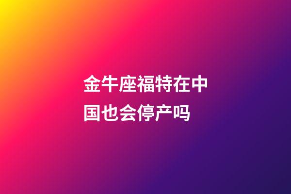 金牛座福特在中国也会停产吗-第1张-星座运势-玄机派