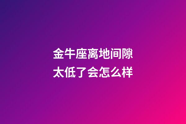 金牛座离地间隙太低了会怎么样