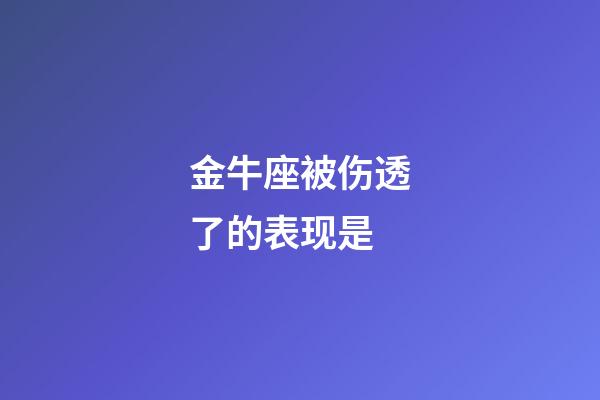 金牛座被伤透了的表现是-第1张-星座运势-玄机派