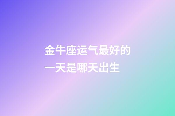 金牛座运气最好的一天是哪天出生-第1张-星座运势-玄机派