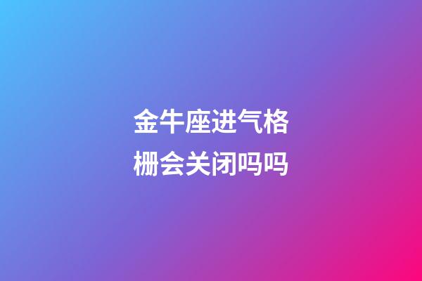 金牛座进气格栅会关闭吗吗-第1张-星座运势-玄机派