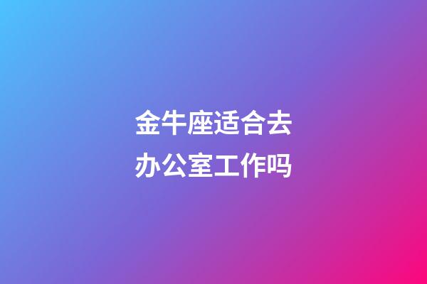 金牛座适合去办公室工作吗-第1张-星座运势-玄机派