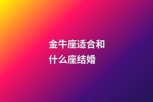 金牛座适合和什么座结婚-第1张-星座运势-玄机派