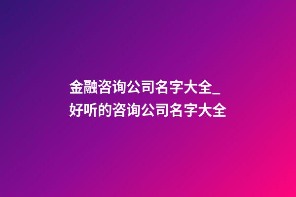 金融咨询公司名字大全_好听的咨询公司名字大全-第1张-公司起名-玄机派