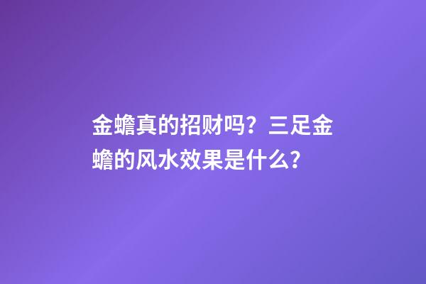 金蟾真的招财吗？三足金蟾的风水效果是什么？