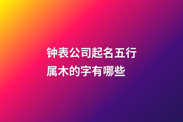 钟表公司起名五行属木的字有哪些-第1张-公司起名-玄机派