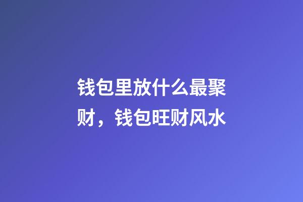 钱包里放什么最聚财，钱包旺财风水