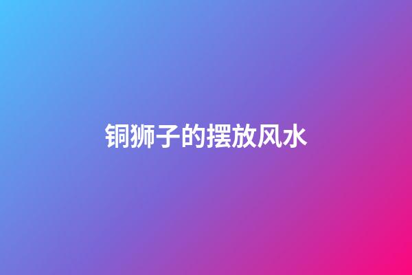 铜狮子的摆放风水