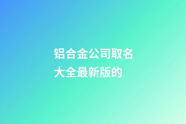 铝合金公司取名大全最新版的-第1张-公司起名-玄机派