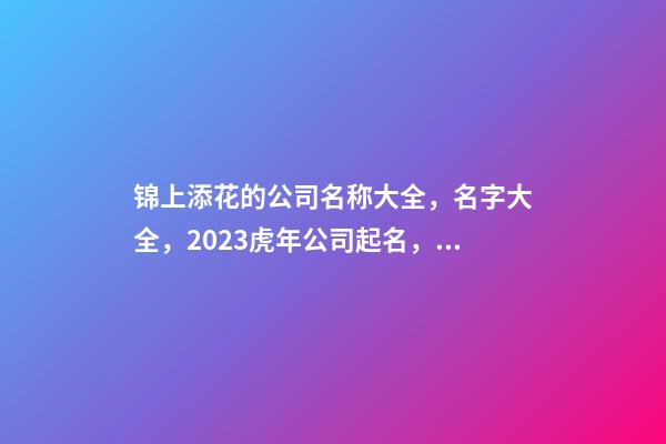 锦上添花的公司名称大全，名字大全，2023虎年公司起名，晏平起名-第1张-公司起名-玄机派