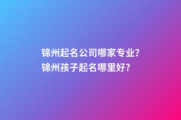 锦州起名公司哪家专业？锦州孩子起名哪里好？-第1张-公司起名-玄机派